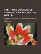 The Three Voyages of Captain Cook Round the World; With a Map of the World, a Portrait, and a Memoir of His Life di James Cook edito da Rarebooksclub.com