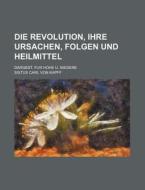 Die Revolution, Ihre Ursachen, Folgen Und Heilmittel; Dargest. Fur Hohe U. Niedere di Sixtus Carl Von Kapff edito da Rarebooksclub.com
