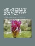 Labor Laws Of The United States, With Decisions Of Courts Relating Thereto (volume 148, No. 2) di United States Bureau of Statistics edito da General Books Llc