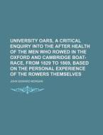 University Oars, a Critical Enquiry Into the After Health of the Men Who Rowed in the Oxford and Cambridge Boat-Race, from 1829 to 1869, Based on the di John Edward Morgan edito da Rarebooksclub.com