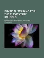 Physical Training for the Elementary Schools; Gymnastics, Games, and Rhythmic Plays di Lydia Clark edito da Rarebooksclub.com