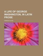 A Life of George Washington, in Latin Prose di Francis Glass edito da Rarebooksclub.com