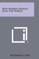 Why Women Should Rule the World di Richard G. Levy edito da Literary Licensing, LLC