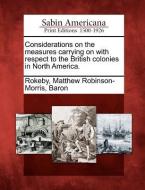 Considerations on the Measures Carrying on with Respect to the British Colonies in North America. edito da GALE ECCO SABIN AMERICANA
