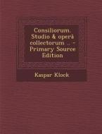 Consiliorum. Studio & Opera Collectorum .. - Primary Source Edition di Kaspar Klock edito da Nabu Press