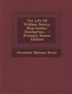 The Life of William Denny: Ship-Buider, Dumbarton... - Primary Source Edition di Alexander Balmain Bruce edito da Nabu Press