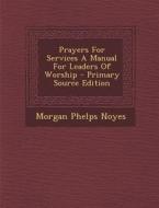 Prayers for Services a Manual for Leaders of Worship di Morgan Phelps Noyes edito da Nabu Press