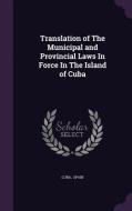 Translation Of The Municipal And Provincial Laws In Force In The Island Of Cuba di Cuba Spain edito da Palala Press