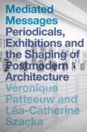 Mediated Messages: Periodicals, Exhibitions and the Shaping of Postmodern Architecture edito da BLOOMSBURY VISUAL ARTS
