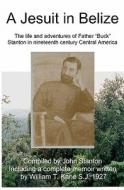 A Jesuit in Belize: The Life and Adventures of Father Buck Stanton in Ninteenth Century Central America di William Kane, John Stanton edito da Createspace
