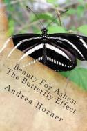 Beauty for Ashes: The Butterfly Effect di Andrea Leigh Horner edito da Createspace