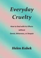 Everyday Cruelty: How to Deal with Its Effects Without Denial, Bitterness, or Despair di Helen Kobek edito da Createspace