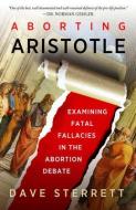 Aborting Aristotle: Examining the Fatal Fallacies in the Abortion Debate di Dave Sterrett edito da ST AUGUSTINES PR INC