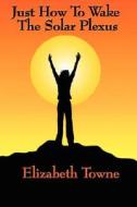 Just How To Wake The Solar Plexus di Elizabeth Towne edito da Wilder Publications