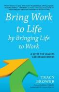 Bring Work to Life by Bringing Life to Work: A Guide for Leaders and Organizations di Tracy Brower edito da BIBLIOMOTION