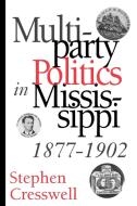 Multiparty Politics in Mississippi, 1877-1902 di Stephen Cresswell edito da University Press of Mississippi