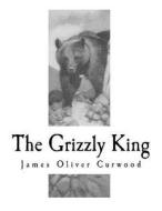The Grizzly King: A Romance of the Wild di James Oliver Curwood edito da Createspace Independent Publishing Platform