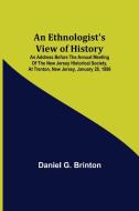 An Ethnologist's View of History; An Address Before the Annual Meeting of the New Jersey Historical Society, at Trenton, New Jersey, January 28, 1896 di Daniel G. Brinton edito da Alpha Editions