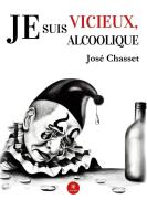 Je suis vicieux, je suis alcoolique di José Chasset edito da Le Lys Bleu