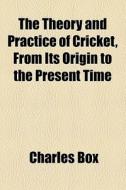 The Theory And Practice Of Cricket, From Its Origin To The Present Time di Charles Box edito da General Books Llc
