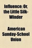Influence; Or, The Little Silk-winder di American Sunday-School Union edito da General Books Llc