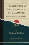 The Influence Of Antivivisection On Character di William W Keen edito da Forgotten Books