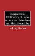 Biographical Dictionary of Latin American Historians and Historiography di Jack Thomas edito da Greenwood