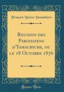 Reunion Des Paroissiens D'Yamachiche, Ou Le 18 Octobre 1876 (Classic Reprint) di Francois Lesieur Desaulniers edito da Forgotten Books