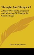 Thought And Things V3: A Study Of The De di JAMES MARK BALDWIN edito da Kessinger Publishing