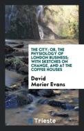 The City; Or, the Physiology of London Business; With Sketches on Change, and at the Coffee Houses di David Morier Evans edito da Trieste Publishing
