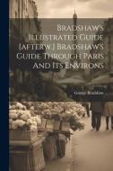 Bradshaw's Illustrated Guide [afterw.] Bradshaw's Guide Through Paris And Its Environs di George Bradshaw edito da LEGARE STREET PR