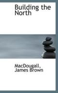 Building The North di Macdougall James Brown edito da Bibliolife