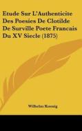 Etude Sur L'Authenticite Des Poesies de Clotilde de Surville Poete Francais Du XV Siecle (1875) di Wilhelm Koenig edito da Kessinger Publishing