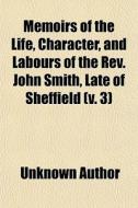 Memoirs Of The Life, Character, And Labours Of The Rev. John Smith, Late Of Sheffield (v. 3) di Unknown Author, Richard Treffry edito da General Books Llc