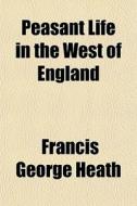 Peasant Life In The West Of England di Francis George Heath edito da General Books