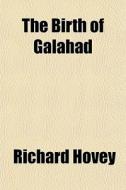 The Birth Of Galahad di Richard Hovey edito da General Books