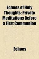 Echoes Of Holy Thoughts; Private Meditations Before A First Communion di Echoes edito da General Books Llc