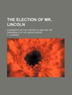 The Election Of Mr. Lincoln; A Narrative Of The Contest In 1860 For The Presidency Of The United States di Philippe Athanase Cucheval-Clarigny, C. Clarigny edito da General Books Llc