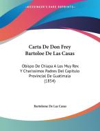 Carta de Don Frey Bartoloe de Las Casas: Obispo de Chiapa a Los Muy REV. y Charissimos Padres del Capitulo Provincial de Guatimala (1854) di Bartolome De Las Casas edito da Kessinger Publishing