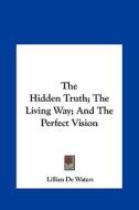 The Hidden Truth; The Living Way; And the Perfect Vision di Lillian De Waters edito da Kessinger Publishing