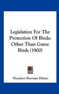 Legislation for the Protection of Birds: Other Than Game Birds (1900) di Theodore Sherman Palmer edito da Kessinger Publishing