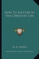 How to Succeed in the Christian Life di R. A. Torrey edito da Kessinger Publishing