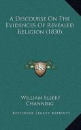 A Discourse on the Evidences of Revealed Religion (1830) di William Ellery Channing edito da Kessinger Publishing