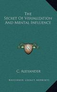 The Secret of Visualization and Mental Influence di C. Alexander edito da Kessinger Publishing