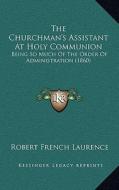 The Churchman's Assistant at Holy Communion: Being So Much of the Order of Administration (1860) di Robert French Laurence edito da Kessinger Publishing