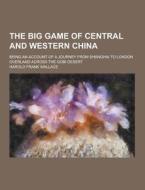 The Big Game Of Central And Western China; Being An Account Of A Journey From Shanghai To London Overland Across The Gobi Desert di Harold Frank Wallace edito da Theclassics.us
