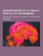 An Exposition Of St. Paul\'s Epistle To The Romans; Delivered As Lectures In The University Of Oxford About The Year 1497 di John Colet edito da Theclassics.us