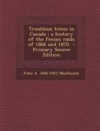 Troublous Times in Canada: A History of the Fenian Raids of 1866 and 1870 - Primary Source Edition di John a. 1846-1922 MacDonald edito da Nabu Press