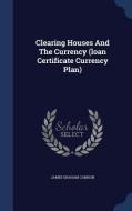 Clearing Houses And The Currency (loan Certificate Currency Plan) di James Graham Cannon edito da Sagwan Press