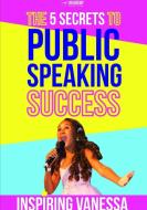 The 5 Secrets to Public Speaking Success di Inspiring Vanessa edito da Lulu.com